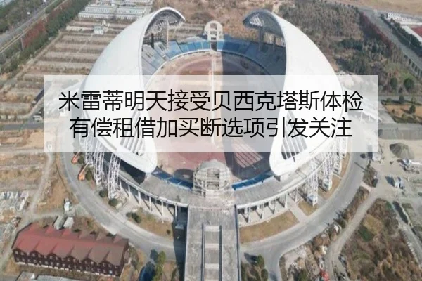 米雷蒂明天接受贝西克塔斯体检 有偿租借加买断选项引发关注