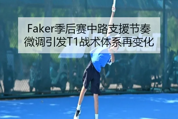 Faker季后赛中路支援节奏微调引发T1战术体系再变化